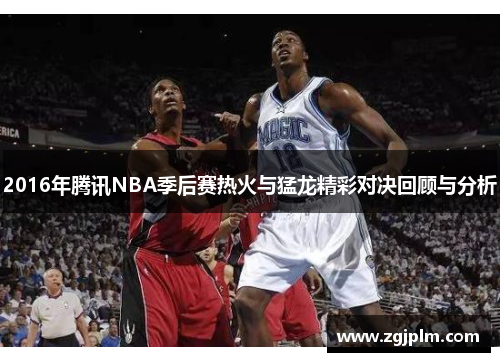 2016年腾讯NBA季后赛热火与猛龙精彩对决回顾与分析
