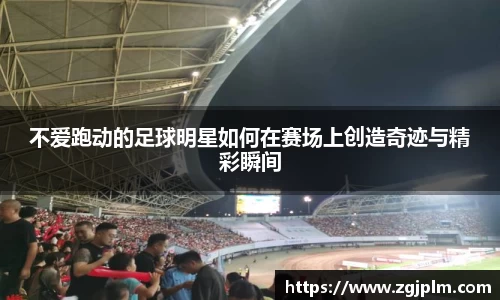 不爱跑动的足球明星如何在赛场上创造奇迹与精彩瞬间