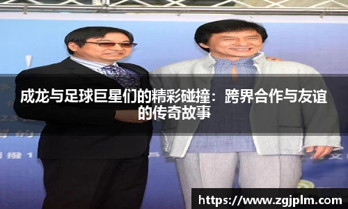 成龙与足球巨星们的精彩碰撞：跨界合作与友谊的传奇故事
