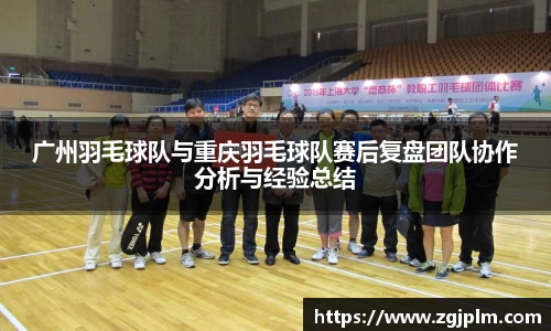 广州羽毛球队与重庆羽毛球队赛后复盘团队协作分析与经验总结
