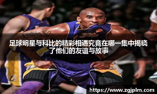 足球明星与科比的精彩相遇究竟在哪一集中揭晓了他们的友谊与故事